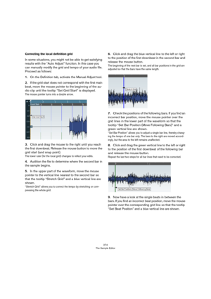 Page 274274
The Sample Editor
Correcting the local definition grid
In some situations, you might not be able to get satisfying 
results with the “Auto Adjust” function. In this case you 
can manually modify the grid and tempo of your audio file. 
Proceed as follows:
1.On the Definition tab, activate the Manual Adjust tool.
2.If the grid start does not correspond with the first main 
beat, move the mouse pointer to the beginning of the au
-
dio clip until the tooltip “Set Grid Start” is displayed.
The mouse...