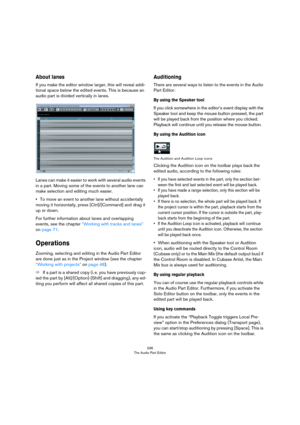 Page 296296
The Audio Part Editor
About lanes
If you make the editor window larger, this will reveal addi-
tional space below the edited events. This is because an 
audio part is divided vertically in lanes. 
Lanes can make it easier to work with several audio events 
in a part. Moving some of the events to another lane can 
make selection and editing much easier.
•To move an event to another lane without accidentally 
moving it horizontally, press [Ctrl]/[Command] and drag it 
up or down.
For further...