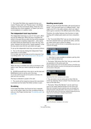 Page 297297
The Audio Part Editor
ÖThe Audio Part Editor also supports the key com-
mands “Preview start” and “Preview stop” in the Media 
category of the Key Commands dialog. These key com
-
mands stop the current playback, no matter if you are in 
normal playback or in audition mode.
The independent track loop function
The independent track loop is a sort of “mini-cycle”, affect-
ing only the edited part. When the loop is activated, the 
events in the parts that are within the loop will be repeated...