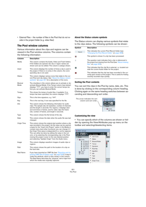 Page 301301
The Pool
• External Files – the number of files in the Pool that do not re-
side in the project folder (e. g. video files)
The Pool window columns
Various information about the clips and regions can be 
viewed in the Pool window columns. The columns contain 
the following information:
About the Status column symbols
The Status column can display various symbols that relate 
to the clips status. The following symbols can be shown:
Sorting the Pool contents
You can sort the clips in the Pool by name,...