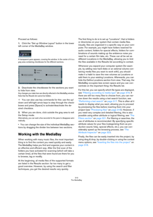 Page 313313
The MediaBay
Proceed as follows:
1.Click the “Set up Window Layout” button in the lower 
left corner of the MediaBay window.
A transparent pane appears, covering the window. In the center of it is a 
gray area containing checkboxes for the different sections.
2.Deactivate the checkboxes for the sections you want 
to hide from view. 
Any changes you make here are directly reflected in the MediaBay window. 
Note that the Results list cannot be hidden.
ÖYou can also use key commands for this: use the...