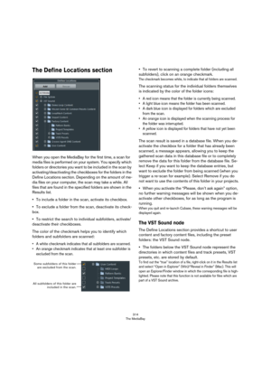 Page 314314
The MediaBay
The Define Locations section
When you open the MediaBay for the first time, a scan for 
media files is performed on your system. You specify which 
folders or directories you want to be included in the scan by 
activating/deactivating the checkboxes for the folders in the 
Define Locations section. Depending on the amount of me
-
dia files on your computer, the scan may take a while. All 
files that are found in the specified folders are shown in the 
Results list.
•To include a folder...