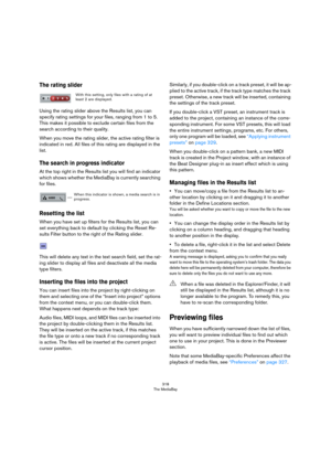 Page 318318
The MediaBay
The rating slider
Using the rating slider above the Results list, you can 
specify rating settings for your files, ranging from 1 to 5. 
This makes it possible to exclude certain files from the 
search according to their quality.
When you move the rating slider, the active rating filter is 
indicated in red. All files of this rating are displayed in the 
list.
The search in progress indicator
At the top right in the Results list you will find an indicator 
which shows whether the...