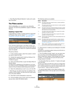 Page 321321
The MediaBay
•“Auto Play New Results Selection” works as for audio 
files, see above.
The Filters section
With the MediaBay, you can perform very refined file 
searches. You have two possibilities: Logical or Attribute 
Filtering.
Applying a logical filter
Logical filtering is similar to working with the Logical Edi-
tor (Cubase only), see the chapter “The Logical Editor, 
Transformer, and Input Transformer” on page 440.
If you click the Logical button in the Filters section, you 
can set up complex...