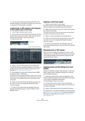 Page 334334
Working with track presets
ÖYou can also drag and drop track presets from the 
Windows Explorer or the Mac OS Finder, but in this case, 
no preview for track presets is possible.
Loading track or VST presets in the Inspector 
or the context menu of the track
1.In the Project window, select a track.
2.Click in the Load Track Preset field at the top of the In-
spector (above the track name) or right-click the track in 
the track list and select “Load Track Preset”.
The Presets browser opens.
3.Select a...