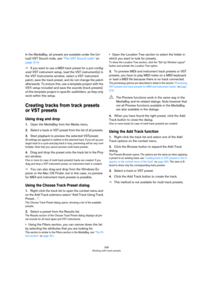 Page 336336
Working with track presets
In the MediaBay, all presets are available under the (vir-
tual) VST Sound node, see “The VST Sound node” on 
page 314.
ÖIf you want to use a MIDI track preset for a pre-config-
ured VST instrument setup, load the VST instrument(s) in 
the VST Instruments window, select a VST instrument 
patch, save the track preset, and do not change the patch 
afterwards. To ensure this, use a template project with the 
VSTi setup included and save the sounds (track presets) 
of this...