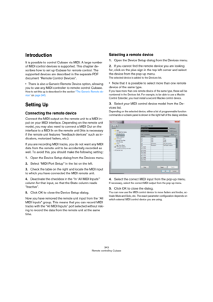 Page 343343
Remote controlling Cubase
Introduction
It is possible to control Cubase via MIDI. A large number 
of MIDI control devices is supported. This chapter de
-
scribes how to set up Cubase for remote control. The 
supported devices are described in the separate PDF 
document “Remote Control Devices”.
•There is also a Generic Remote Device option, allowing 
you to use any MIDI controller to remote control Cubase.
How to set this up is described in the section “The Generic Remote de-
vice” on page 345....