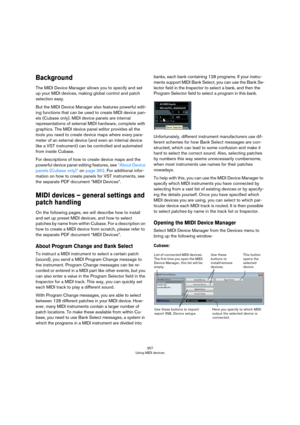 Page 357357
Using MIDI devices
Background
The MIDI Device Manager allows you to specify and set 
up your MIDI devices, making global control and patch 
selection easy.
But the MIDI Device Manager also features powerful edit-
ing functions that can be used to create MIDI device pan-
els (Cubase only). MIDI device panels are internal 
representations of external MIDI hardware, complete with 
graphics. The MIDI device panel editor provides all the 
tools you need to create device maps where every para
-
meter of an...