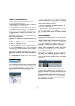 Page 359359
Using MIDI devices
Installing a preset MIDI device
To install a preset MIDI device, proceed as follows:
1.Click the Install Device button.
A dialog opens listing all pre-configured MIDI devices. For now we as-
sume that your MIDI device is included in this list.
2.Locate and select the device in the list and click OK.
•If your MIDI device is not included in the list but is com-
patible with the GM (General MIDI) or XG standards, you 
can select the generic GM or XG Device options at the 
top of the...
