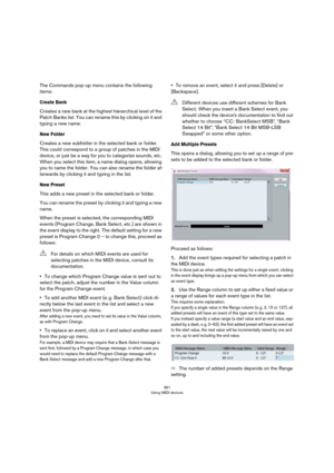 Page 361361
Using MIDI devices
The Commands pop-up menu contains the following 
items:
Create Bank
Creates a new bank at the highest hierarchical level of the 
Patch Banks list. You can rename this by clicking on it and 
typing a new name.
New Folder
Creates a new subfolder in the selected bank or folder. 
This could correspond to a group of patches in the MIDI 
device, or just be a way for you to categorize sounds, etc. 
When you select this item, a name dialog opens, allowing 
you to name the folder. You can...