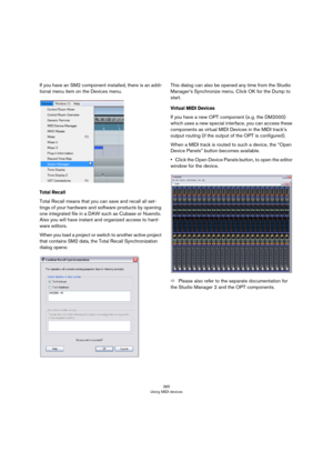 Page 365365
Using MIDI devices
If you have an SM2 component installed, there is an addi-
tional menu item on the Devices menu.
Total Recall
Total Recall means that you can save and recall all set-
tings of your hardware and software products by opening 
one integrated file in a DAW such as Cubase or Nuendo. 
Also you will have instant and organized access to hard
-
ware editors.
When you load a project or switch to another active project 
that contains SM2 data, the Total Recall Synchronization 
dialog opens:...