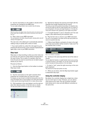 Page 388388
The MIDI editors
3.Use the note buttons on the toolbar to decide which 
properties are changed by the MIDI input.
You can enable editing of pitch, note-on and/or note-off velocity.
With this setting, the edited notes will get the pitch and velocity values 
of the notes input via MIDI, but the note-off velocities will be kept as 
they are.
4.Play a note on your MIDI instrument.
The note selected in the editor will get the pitch, velocity and/or note-off 
velocity of the played note.
The next note in...