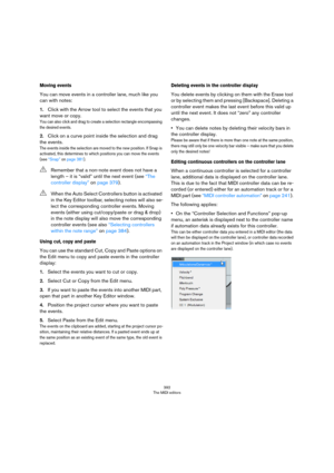 Page 392392
The MIDI editors
Moving events
You can move events in a controller lane, much like you 
can with notes:
1.Click with the Arrow tool to select the events that you 
want move or copy.
You can also click and drag to create a selection rectangle encompassing 
the desired events.
2.Click on a curve point inside the selection and drag 
the events.
The events inside the selection are moved to the new position. If Snap is 
activated, this determines to which positions you can move the events 
(see 
“Snap” on...