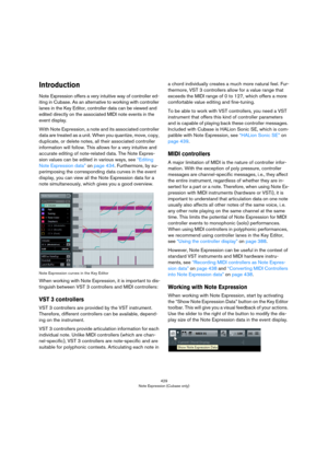 Page 429429
Note Expression (Cubase only)
Introduction
Note Expression offers a very intuitive way of controller ed-
iting in Cubase. As an alternative to working with controller 
lanes in the Key Editor, controller data can be viewed and 
edited directly on the associated MIDI note events in the 
event display.
With Note Expression, a note and its associated controller 
data are treated as a unit. When you quantize, move, copy, 
duplicate, or delete notes, all their associated controller 
information will...