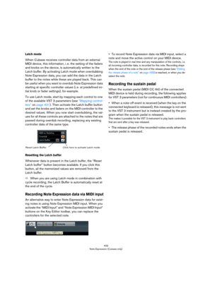 Page 433433
Note Expression (Cubase only)
Latch mode
When Cubase receives controller data from an external 
MIDI device, this information, i
 . e. the setting of the faders 
and knobs on the device, is automatically written to the 
Latch buffer. By activating Latch mode when overdubbing 
Note Expression data, you can add the data in the Latch 
buffer to the notes while these are played back. This can 
be useful when you want to overdub Note Expression data 
starting at specific controller values (i.
 e. at...