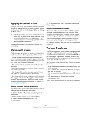 Page 450450
The Logical Editor, Transformer, and Input Transformer
Applying the defined actions
Once you have set up filter conditions, selected a function 
and set the required actions (or loaded a preset), you ap
-
ply the actions defined with the Logical Editor by clicking 
the Apply button.
Logical Editor operations can be undone just like any 
other editing.
Working with presets
The Presets pop-up menu at the top of the window allows 
you to load, store, and manage Logical Editor presets.
•To load a preset,...