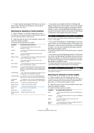 Page 456456
The Project Logical Editor (Cubase only)
ÖTo take maximum advantage of this feature, we recom-
mend using a standard nomenclature in your projects 
(Drums, Perc, Voc, etc.). 
Searching for elements at certain positions
1.Select “Position” in the Filter Target pop-up menu.
This allows you to find elements starting at certain positions, either rela-
tive to the start of the project or within each bar.
2.Open the pop-up menu in the Condition column and 
select the desired condition. 
For positions, the...