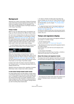 Page 463463
Editing tempo and signature
Background
Whenever you create a new project, Cubase will automat-
ically set the tempo and time signature for this project. The 
tempo and signature settings can be displayed in two 
ways: either on dedicated tracks in the Project window or 
in the Tempo Track Editor. 
Tempo modes
Before we go into detail about tempo and signature set-
tings, you should understand the different tempo modes.
For each track in Cubase that can make use of this func-
tion, you can specify...