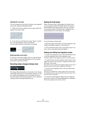 Page 466466
Editing tempo and signature
Adjusting the curve type
You can change the curve type of a tempo curve segment 
at any time, using the following method:
1.With the Arrow tool, select all curve points within the 
segment you want to edit.
2.In the info line, click below the word “Type” to switch 
the curve type between “Jump” and “Ramp”.
The curve sections between the selected points are adjusted.
Removing tempo curve points
To remove a curve point, either click on it with the Erase 
tool or select it...