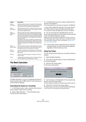 Page 468468
Editing tempo and signature
The Beat Calculator
The Beat Calculator is a tool for calculating the tempo of 
freely recorded audio or MIDI material. It also allows you to 
set the tempo by tapping.
Calculating the tempo of a recording
1.In the Project window, make a selection that covers an 
exact number of beats of the recording.
2.Select “Beat Calculator…” from the Project menu.
The Beat Calculator window appears.
3.In the Beats field, enter the number of beats that the 
selection encompasses.
The...