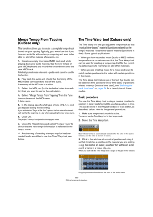 Page 469469
Editing tempo and signature
Merge Tempo From Tapping 
(Cubase only)
This function allows you to create a complete tempo track 
based on your tapping. Typically, you would use this if you 
have an audio file with no tempo mapping and want to be 
able to add other material afterwards, etc.
1.Create an empty time-based MIDI track and, while 
playing back your audio material, tap the new tempo on 
your MIDI keyboard and record the created notes onto the 
new MIDI track.
Note that you must create note...