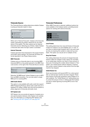 Page 497497
Synchronization
Timecode Source
The Timecode Source setting determines whether Cubase 
is acting as timecode master or slave.
When set to “Internal Timecode”, Cubase is the timecode 
master, generating all position references for any other 
device in the system. The other options are for external 
timecode sources. Selecting any of these, makes Cubase 
a timecode slave when the Sync button is activated.
Internal Timecode
Cubase generates timecode based on the project timeline 
and project setup...