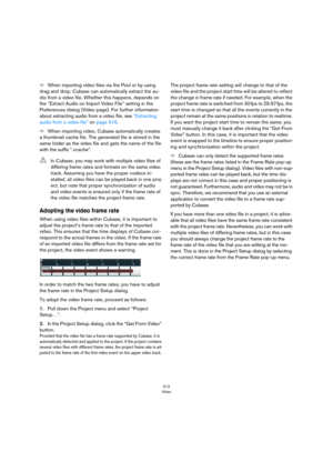 Page 512512
Video
ÖWhen importing video files via the Pool or by using 
drag and drop, Cubase can automatically extract the au
-
dio from a video file. Whether this happens, depends on 
the “Extract Audio on Import Video File” setting in the 
Preferences dialog (Video page). For further information 
about extracting audio from a video file, see 
“Extracting 
audio from a video file” on page 516.
ÖWhen importing video, Cubase automatically creates 
a thumbnail cache file. The generated file is stored in the 
same...