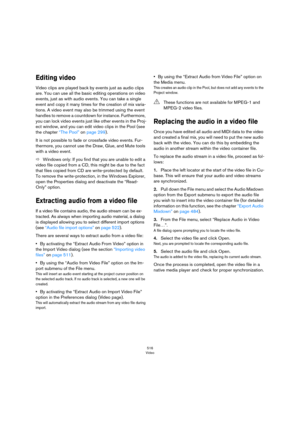 Page 516516
Video
Editing video
Video clips are played back by events just as audio clips 
are. You can use all the basic editing operations on video 
events, just as with audio events. You can take a single 
event and copy it many times for the creation of mix varia
-
tions. A video event may also be trimmed using the event 
handles to remove a countdown for instance. Furthermore, 
you can lock video events just like other events in the Proj
-
ect window, and you can edit video clips in the Pool (see 
the...