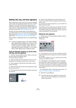 Page 562562
The basics
Setting clef, key, and time signature
When preparing to enter notes into a score, you probably 
want to start out by setting the desired clef, key, and time 
signature for the staff. The text below assumes you are 
working on one track only. If you have multiple staves, you 
either make this setting independently for each staff or for 
all staves at once, see 
“Staff settings” on page 570.
Normally, all these symbols appear at the beginning of 
each staff. However, you can control this by...