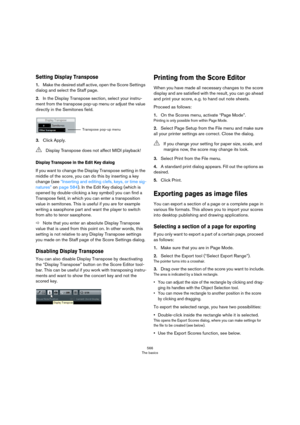 Page 566566
The basics
Setting Display Transpose
1.Make the desired staff active, open the Score Settings 
dialog and select the Staff page.
2.In the Display Transpose section, select your instru-
ment from the transpose pop-up menu or adjust the value 
directly in the Semitones field.
3.Click Apply.
Display Transpose in the Edit Key dialog
If you want to change the Display Transpose setting in the 
middle of the score, you can do this by inserting a key 
change (see 
“Inserting and editing clefs, keys, or time...