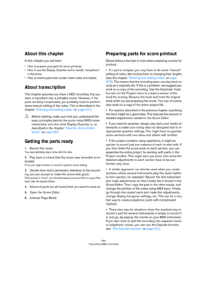 Page 569569
Transcribing MIDI recordings
About this chapter
In this chapter you will learn:
• How to prepare your parts for score printouts.
• How to use the Display Quantize tool to handle “exceptions” 
in the score.
• How to resolve parts that contain mixed notes and triplets.
About transcription
This chapter assumes you have a MIDI recording that you 
want to transform into a printable score. However, if the 
parts are fairly complicated, you probably need to perform 
some manual editing of the notes. This is...