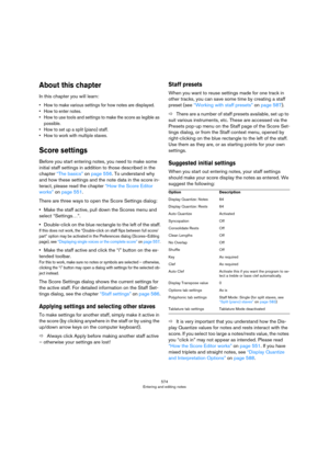 Page 574574
Entering and editing notes
About this chapter
In this chapter you will learn:
• How to make various settings for how notes are displayed.
• How to enter notes.
• How to use tools and settings to make the score as legible as 
possible.
• How to set up a split (piano) staff.
• How to work with multiple staves.
Score settings
Before you start entering notes, you need to make some 
initial staff settings in addition to those described in the 
chapter 
“The basics” on page 556. To understand why 
and how...