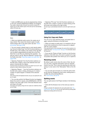 Page 6262
Working with projects
•Audio and MIDI parts can also be duplicated by clicking 
on the part, pressing [Alt]/[Option]-[Shift], and dragging.
This creates a shared copy of the part. If you edit the contents of a 
shared copy, all other shared copies of the same part are automatically 
edited in the same way.
Note:
•When you duplicate audio events, the copies are al-
ways shared. This means that shared copies of audio 
events always refer to the same audio clip (see 
“Audio 
processing” on page 245)....