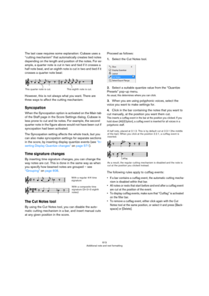 Page 613613
Additional note and rest formatting
The last case requires some explanation: Cubase uses a 
“cutting mechanism” that automatically creates tied notes 
depending on the length and position of the notes. For ex
-
ample, a quarter note is cut in two and tied if it crosses a 
half note beat, and an eighth note is cut in two and tied if it 
crosses a quarter note beat:
However, this is not always what you want. There are 
three ways to affect the cutting mechanism:
Syncopation
When the Syncopation option...