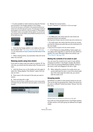 Page 6464
Working with projects
•It is also possible to resize events by using the Trim but-
tons (located in the Nudge palette) on the toolbar.
This will move the start or end position of the selected event(s) by the 
amount set on the Grid Type pop-up menu. The sizing type currently se
-
lected applies to this method too, with the exception of “Sizing Applies 
Time Stretch” which is not possible with this method. You can also use 
key commands for this (by default, press [Ctrl]/[Command] and use the 
left and...