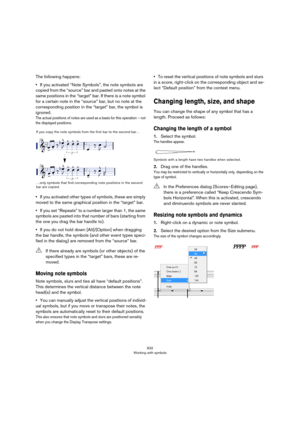 Page 632632
Working with symbols
The following happens:
•If you activated “Note Symbols”, the note symbols are 
copied from the “source” bar and pasted onto notes at the 
same positions in the “target” bar. If there is a note symbol 
for a certain note in the “source” bar, but no note at the 
corresponding position in the “target” bar, the symbol is 
ignored.
The actual positions of notes are used as a basis for this operation – not 
the displayed positions.
•If you activated other types of symbols, these are...