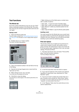 Page 652652
Working with text
Text functions
The Words tab
If you have certain words that you use a lot, you can “store” 
these as dedicated symbols on the Words tab. This saves 
time, since you do not have to type the same word over and 
over again.
Storing a word
1.Open the Words symbol tab.
This tab is hidden by default. See “Showing/Hiding Symbols Inspector 
tabs” on page 620 for information on how to display hidden Inspector tabs.
2.Double-click on an “empty” symbol.
The Custom Text Editor dialog appears....