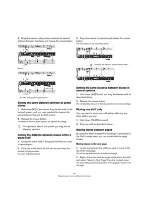 Page 671671
Designing your score: additional techniques
3.Drag downwards until you have reached the desired 
distance between the staves and release the mouse button.
Before…
…and after dragging the upper system
Setting the same distance between all grand 
staves
1.Hold down [Alt]/[Option] and drag the first staff of the 
second system, until you have reached the desired dis
-
tance between this and the first system.
2.Release the mouse button.
The distances between all the systems are adjusted accordingly....