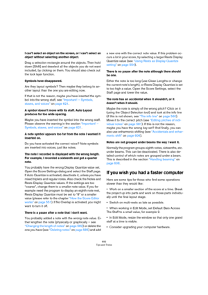Page 692692
Tips and Tricks
I can’t select an object on the screen, or I can’t select an 
object without selecting another object.
Drag a selection rectangle around the objects. Then hold 
down [Shift] and deselect all the objects you do not want 
included, by clicking on them. You should also check out 
the lock layer function.
Symbols have disappeared.
Are they layout symbols? Then maybe they belong to an-
other layout than the one you are editing now.
If that is not the reason, maybe you have inserted the...