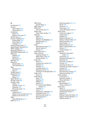 Page 694694
Index
A
Accelerando 610
Accents
Above Staves 622
Above Stems 622
Accidentals
About 606
Distance from note 607
ACID® loops 272
Acoustic Feedback 381
Sample Editor 267
Score Editor 580
VariAudio 290
Activate Project button 50
Adapt (Display Quantize) 589
ADAT Lightpipe 496
Advanced Quantize 110
AES/SPDIF Digital Audio 496
Aftertouch
Deleting 392
Editing 390
Recording 103
AIFF files 489
Algorithms
Sample Editor 271
Time stretching 259
Align
Dynamics 635
Text 647
All MIDI Inputs 21
Appearance 536
General...