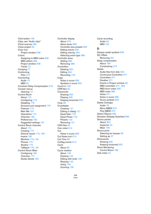 Page 696696
Index
Click button 106
Clips, see “Audio clips”
Clock sources 496
Close project 50
Color tool
Project window 538
Colors
Assigning to MIDI notes 608
MIDI editors 382
Project window 538
Tracks 72
Comping 77
Conforming
Files 310
Connecting
Audio 15
MIDI 20
Constrain Delay Compensation 216
Context menus
Opening 13
Control Room
About 173
Configuring 173
Disabling 176
Exclusive port assignment 175
Features 173
Main Mix 181
Operations 173
Overview 185
Preferences 182
Suggested settings 181
Control Room...