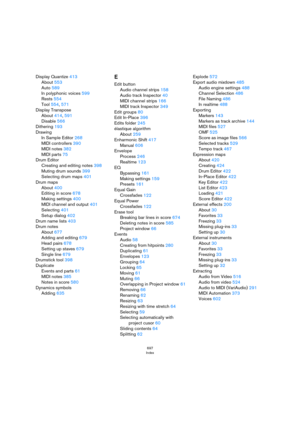 Page 697697
Index
Display Quantize 413
About 553
Auto 589
In polyphonic voices 599
Rests 554
Tool 554, 571
Display Transpose
About 414, 591
Disable 566
Dithering 193
Drawing
In Sample Editor 268
MIDI controllers 390
MIDI notes 382
MIDI parts 75
Drum Editor
Creating and editing notes 398
Muting drum sounds 399
Selecting drum maps 401
Drum maps
About 400
Editing in score 678
Making settings 400
MIDI channel and output 401
Selecting 401
Setup dialog 402
Drum name lists 403
Drum notes
About 677
Adding and editing...