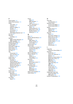 Page 698698
Index
F
Fade handles 118
Fade In/Out functions 119
Fades
Auto fades 122
Creating 118
Editing in dialog 120
Presets 120
Processing 119
Removing 119
With Range Selection tool 118
Fill Loop 62
Filter bar
List Editor 404
Filtering
MIDI in Project Browser 481
MIDI messages 105
FireWire DV Output 511
Fit Page/Width 558
Fixed Lengths 371
Fixed Stem Length 592
Fixed Tempo 463
Fixed Velocity 373
Flat Ties 614
Flip
Crescendo 635
Slurs and Ties 633
Stems 417, 604
Folder parts 79
Folder tracks
Creating 79
Group...