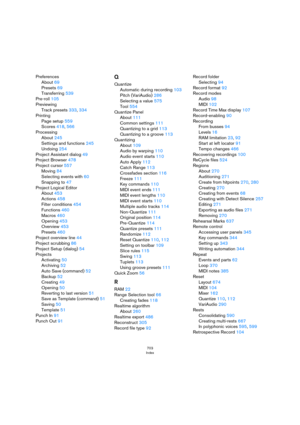 Page 703703
Index
Preferences
About 69
Presets 69
Transferring 539
Pre-roll 105
Previewing
Track presets 333, 334
Printing
Page setup 559
Scores 418, 566
Processing
About 245
Settings and functions 245
Undoing 254
Project Assistant dialog 49
Project Browser 478
Project cursor 557
Moving 84
Selecting events with 60
Snapping to 47
Project Logical Editor
About 453
Actions 458
Filter conditions 454
Functions 460
Macros 460
Opening 453
Overview 453
Presets 460
Project overview line 44
Project scrubbing 86
Project...