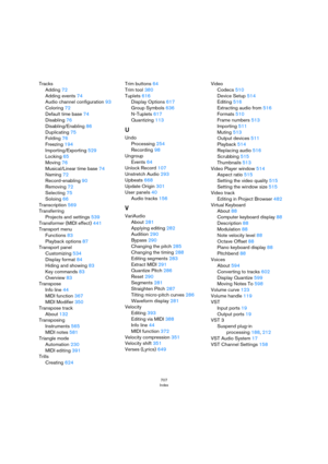 Page 707707
Index
Tracks
Adding 72
Adding events 74
Audio channel configuration 93
Coloring 72
Default time base 74
Disabling 76
Disabling/Enabling 86
Duplicating 75
Folding 76
Freezing 194
Importing/Exporting 529
Locking 65
Moving 76
Musical/Linear time base 74
Naming 72
Record-enabling 90
Removing 72
Selecting 75
Soloing 66
Transcription 569
Transferring
Projects and settings 539
Transformer (MIDI effect) 441
Transport menu
Functions 83
Playback options 87
Transport panel
Customizing 534
Display format 84...