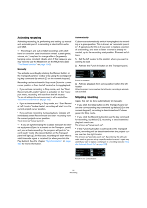 Page 9191
Recording
Activating recording
Activating recording, i e. performing and setting up manual 
and automatic punch in recording is identical for audio 
and MIDI. 
ÖPunching in and out on MIDI recordings with pitch-
bend or controller data (modulation wheel, sustain pedal, 
volume, etc.) may lead to strange effects (apparently 
hanging notes, constant vibrato, etc.). If this happens, you 
may need to use the Reset item on the MIDI menu (see 
“The Reset function” on page 104).
Manually
You activate...