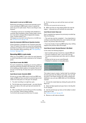 Page 105105
Recording
About punch in and out on MIDI tracks
Performing and setting up manual and automatic punch 
in/out recording for MIDI tracks is done in exactly the 
same way as for audio tracks. There is one thing to note, 
however: 
•Punching in and out on recordings with pitchbend or 
controller data (modulation wheel, sustain pedal, volume, 
etc.) may lead to strange effects (apparently hanging 
notes, constant vibrato, etc.).
If this happens, you may need to use the Reset item on the MIDI menu 
(see...