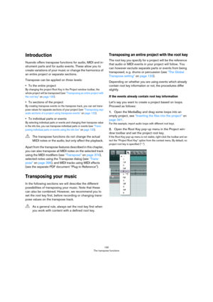 Page 130130
The transpose functions
Introduction
Nuendo offers transpose functions for audio, MIDI and in-
strument parts and for audio events. These allow you to 
create variations of your music or change the harmonics of 
an entire project or separate sections. 
Transpose can be applied on three levels:
•To the entire project
By changing the project Root Key in the Project window toolbar, the 
whole project will be transposed (see 
“Transposing an entire project with 
the root key” on page 130). 
•To sections...