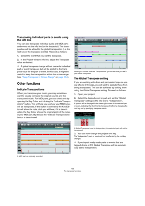 Page 133133
The transpose functions
Transposing individual parts or events using 
the info line
You can also transpose individual audio and MIDI parts 
and events via the info line (or the Inspector). This trans
-
position will be added to the global transposition (i. e. the 
root key or the transpose events). Proceed as follows:
1.Select the event that you want to transpose.
2.In the Project window info line, adjust the Transpose 
value as desired.
ÖA global transpose change will not overwrite individual 
part...