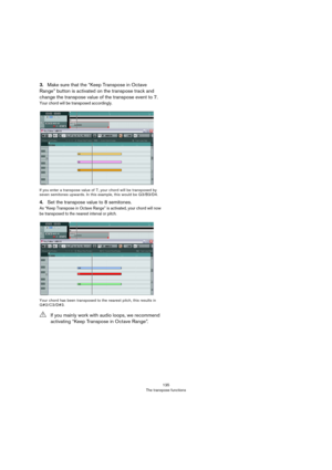 Page 135135
The transpose functions
3.Make sure that the “Keep Transpose in Octave 
Range” button is activated on the transpose track and 
change the transpose value of the transpose event to 7.
Your chord will be transposed accordingly.
If you enter a transpose value of 7, your chord will be transposed by 
seven semitones upwards. In this example, this would be G3/B3/D4.
4.Set the transpose value to 8 semitones.
As “Keep Transpose in Octave Range” is activated, your chord will now 
be transposed to the nearest...